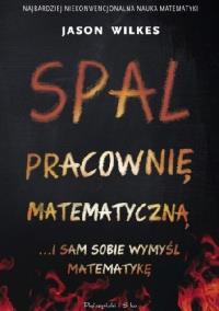 Spal pracownię matematyczną… i sam sobie wymyśl matematykę. Autor: Jason Wilkes. Dobreksiazki.pl Okładka książki Spal pracownię matematyczną… i sam sobie wymyśl matematykę