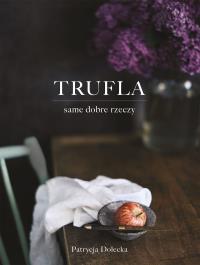 Trufla. Same dobre rzeczy. Autor: Patrycja Dolecka. Dobreksiazki.pl Okładka książki Trufla. Same dobre rzeczy