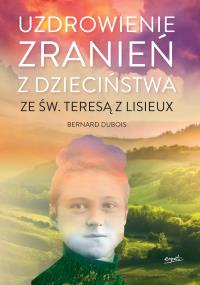 Uzdrowienie zranień z dzieciństwa ze św. Teresą z Lisieux. Autor: Bernard Dubois. Dobreksiazki.pl Okładka książki Uzdrowienie zranień z dzieciństwa ze św. Teresą z Lisieux