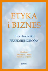 Etyka i biznes Katechizm dla przedsiębiorców. Autor: Andrew V. Abela, Joseph E. Capizzi. Dobreksiazki.pl Okładka książki Etyka i biznes Katechizm dla przedsiębiorców