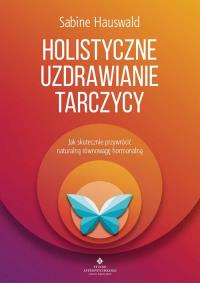 Holistyczne uzdrawianie tarczycy. Autor: Hauswald Sabine. Dobreksiazki.pl Okładka książki Holistyczne uzdrawianie tarczycy