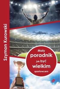Mały poradnik jak być wielkim sportowcem. Autor: Szymon Kurowski. Dobreksiazki.pl Okładka książki Mały poradnik jak być wielkim sportowcem