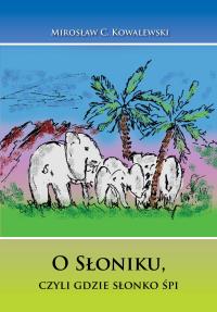 O Słoniku, czyli gdzie słonko śpi. Autor: Mirosław Kowalewski. Dobreksiazki.pl Okładka książki O Słoniku, czyli gdzie słonko śpi