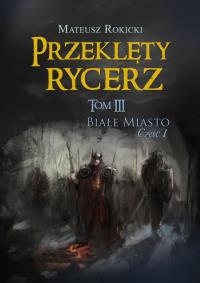 Przeklęty rycerz. Tom III. Białe Miasto. Część I. Autor: Mateusz Rokicki. Dobreksiazki.pl Okładka książki Przeklęty rycerz. Tom III. Białe Miasto. Część I