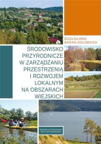 Środowisko przyrodnicze w zarządzaniu przestrzenią i rozwojem lokalnym na obszarach wiejskich. Autor: Baran-Zgłobicka Bogusława. Dobreksiazki.pl Okładka książki Środowisko przyrodnicze w zarządzaniu przestrzenią i rozwojem lokalnym na obszarach wiejskich