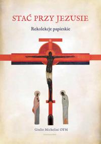 Stać przy Jezusie. Rekolekcje papieskie. Autor: Giulio Michelini OFM. Dobreksiazki.pl Okładka książki Stać przy Jezusie. Rekolekcje papieskie