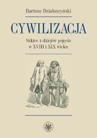 Cywilizacja Szkice z dziejów pojęcia w XVIII i XIX wieku. Autor: Działoszyński Bartosz. Dobreksiazki.pl Okładka książki Cywilizacja Szkice z dziejów pojęcia w XVIII i XIX wieku