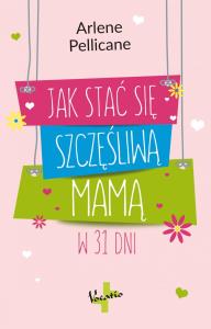 Jak stać się szczęśliwą mamą w 31 dni. Autor: Pellicane Arlene. Dobreksiazki.pl Okładka książki Jak stać się szczęśliwą mamą w 31 dni