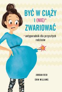 Być w ciąży i (nie) zwariować. Antyporadnik dla przyszłych rodziców . Autor: Erin Williams, Jordan Reid. Dobreksiazki.pl Okładka książki Być w ciąży i (nie) zwariować. Antyporadnik dla przyszłych rodziców