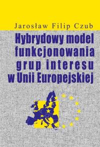 Hybrydowy model funkcjonowania grup interesu w Unii Europejskiej. Autor: Czub Jarosław Filip. Dobreksiazki.pl Okładka książki Hybrydowy model funkcjonowania grup interesu w Unii Europejskiej