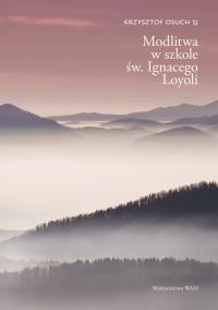 Modlitwa w szkole św. Ignacego Loyoli. Autor: Osuch Krzysztof. Dobreksiazki.pl Okładka książki Modlitwa w szkole św. Ignacego Loyoli