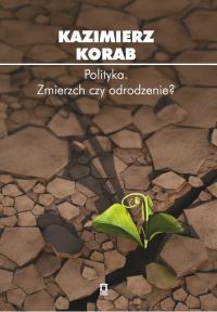 Polityka Zmierzch czy odrodzenie?. Autor: Kazimierz Korab (red.). Dobreksiazki.pl Okładka książki Polityka Zmierzch czy odrodzenie?