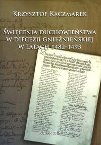 Święcenia duchowieństwa w diecezji gnieźnieńskiej w latach 1482-1493. Autor: Kaczmarek Krzysztof. Dobreksiazki.pl Okładka książki Święcenia duchowieństwa w diecezji gnieźnieńskiej w latach 1482-1493