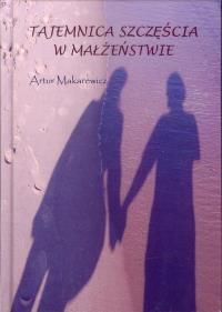 Tajemnica szczęścia w małżeństwie. Autor: Makarewicz Artur. Dobreksiazki.pl Okładka książki Tajemnica szczęścia w małżeństwie