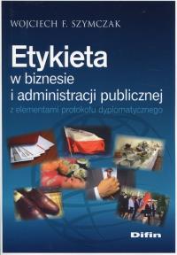 Etykieta w biznesie i administracji publicznej.... Autor: Wojciech F. Szymczak. Dobreksiazki.pl Okładka książki Etykieta w biznesie i administracji publicznej...