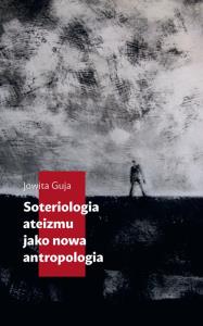 Soteriologia ateizmu jako nowa antropologia. Autor: Jowita Guja (red.). Dobreksiazki.pl Okładka książki Soteriologia ateizmu jako nowa antropologia