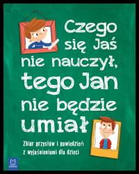 CZEGO JAŚ SIĘ NIE NAUCZY TEGO JAN NIE BĘDZIE UMIAŁ ZBIÓR PRZYSŁÓW I POWIEDZEŃ Z WYJAŚNIENIAMI DLA DZIECI. Autor: Opracowanie zbiorowe. Dobreksiazki.pl Okładka książki CZEGO JAŚ SIĘ NIE NAUCZY TEGO JAN NIE BĘDZIE UMIAŁ ZBIÓR PRZYSŁÓW I POWIEDZEŃ Z WYJAŚNIENIAMI DLA DZIECI