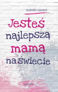 JESTEŚ NAJLEPSZĄ MAMĄ NA ŚWIECIE. Autor: ISABELLE LAURENT. Dobreksiazki.pl Okładka książki JESTEŚ NAJLEPSZĄ MAMĄ NA ŚWIECIE