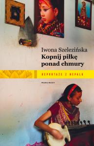 Kopnij piłkę ponad chmury. Reportaże z Nepalu. Autor: Iwona Szelezińska. Dobreksiazki.pl Okładka książki Kopnij piłkę ponad chmury. Reportaże z Nepalu