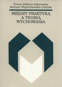 Między praktyką a teorią wychowania. Autor: Dąbrowska Teresa Elżbieta, Wojciechowska-Charlak Barbara. Dobreksiazki.pl Okładka książki Między praktyką a teorią wychowania