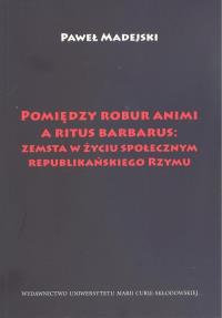 Pomiędzy robur animi a ritus barbarus: zemsta w życiu społecznym republikańskiego Rzymu. Autor: Paweł Madejski. Dobreksiazki.pl Okładka książki Pomiędzy robur animi a ritus barbarus: zemsta w życiu społecznym republikańskiego Rzymu