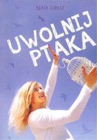 Uwolnij ptaka. Autor: Jurasz Beata. Dobreksiazki.pl Okładka książki Uwolnij ptaka