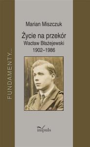 Życie na przekór Wacław Błażejewski 19021986. Autor: Marian Miszczuk. Dobreksiazki.pl Okładka książki Życie na przekór Wacław Błażejewski 19021986