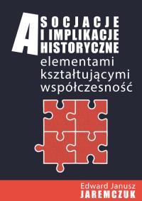 Asocjacje i implikacje historyczne elementami kształtującymi współczesność. Autor: Jaremczuk Edward Janusz. Dobreksiazki.pl Okładka książki Asocjacje i implikacje historyczne elementami kształtującymi współczesność