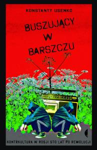 BUSZUJĄCY W BARSZCZU KONTRKULTURA W ROSJI STO LAT PO REWOLUCJI. Autor: Konstanty Usenko. Dobreksiazki.pl Okładka książki BUSZUJĄCY W BARSZCZU KONTRKULTURA W ROSJI STO LAT PO REWOLUCJI