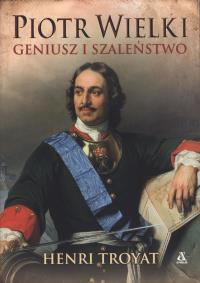 Piotr Wielki. Geniusz i szaleństwo. Autor: Henri Troyat. Dobreksiazki.pl Okładka książki Piotr Wielki. Geniusz i szaleństwo