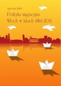 Polityka migracyjna Włoch w latach 1861-2011. Autor: Małek Agnieszka. Dobreksiazki.pl Okładka książki Polityka migracyjna Włoch w latach 1861-2011