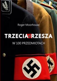 Trzecia Rzesza w 100 przedmiotach. Autor: Moorhouse Roger. Dobreksiazki.pl Okładka książki Trzecia Rzesza w 100 przedmiotach
