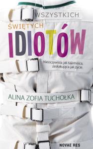 WSZYSTKICH ŚWIĘTYCH IDIOTÓW. Autor: ALINA ZOFIA TUCHOŁKA. Dobreksiazki.pl Okładka książki WSZYSTKICH ŚWIĘTYCH IDIOTÓW