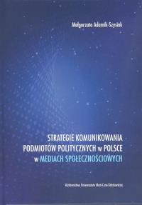 Strategie komunikowania podmiotów politycznych w Polsce w mediach społecznościowych. Autor: Adamik-Szysiak Małgorzata. Dobreksiazki.pl Okładka książki Strategie komunikowania podmiotów politycznych w Polsce w mediach społecznościowych
