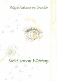 Świat sercem widziany. Autor: Pelagia Podlaszewska Grzesiak. Dobreksiazki.pl Okładka książki Świat sercem widziany