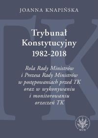 Okładka książki Trybunał Konstytucyjny 1982-2018. Rola Rady Ministrów i Prezesa Rady Ministrów w postępowaniach prze