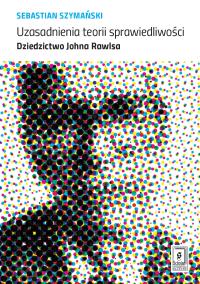 UZASADNIENIA TEORII SPRAWIEDLIWOŚCI DZIEDZICTWO JOHNA RAWLSA. Autor: SEBASTIAN SZYMAŃSKI. Dobreksiazki.pl Okładka książki UZASADNIENIA TEORII SPRAWIEDLIWOŚCI DZIEDZICTWO JOHNA RAWLSA