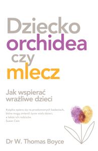 DZIECKO ORCHIDEA CZY MLECZ JAK WSPIERAĆ WRAŻLIWE DZIECI. Autor: TOM BOYCE. Dobreksiazki.pl Okładka książki DZIECKO ORCHIDEA CZY MLECZ JAK WSPIERAĆ WRAŻLIWE DZIECI
