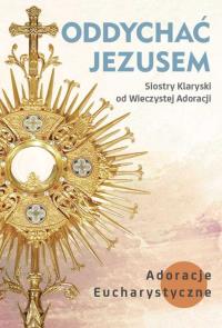 Oddychać Jezusem. Autor: SIOSTRY KLARYSKI OD WIECZYSTEJ ADORACJI. Dobreksiazki.pl Okładka książki Oddychać Jezusem