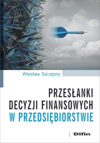 Przesłanki decyzji finansowych w przedsiębiorstwie. Autor: Szczęsny Wiesław. Dobreksiazki.pl Okładka książki Przesłanki decyzji finansowych w przedsiębiorstwie