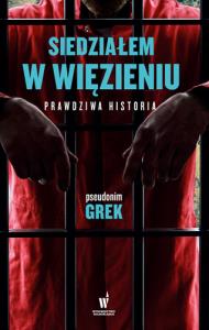 Siedziałem w więzieniu. Prawdziwa historia. Autor: pseudonim GREK. Dobreksiazki.pl Okładka książki Siedziałem w więzieniu. Prawdziwa historia