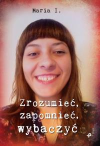 Zrozumieć, zapomnieć, wybaczyć. Autor: MARIA I.. Dobreksiazki.pl Okładka książki Zrozumieć, zapomnieć, wybaczyć