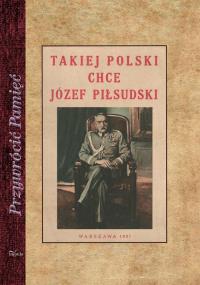 Takiej Polski chce Józef Piłsudski. Autor: praca zbiorowa. Dobreksiazki.pl Okładka książki Takiej Polski chce Józef Piłsudski