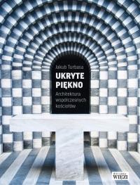 UKRYTE PIĘKNO ARCHITEKTURA WSPÓŁCZESNYCH KOŚCIOŁÓW. Autor: JAKUB TURBASA. Dobreksiazki.pl Okładka książki UKRYTE PIĘKNO ARCHITEKTURA WSPÓŁCZESNYCH KOŚCIOŁÓW