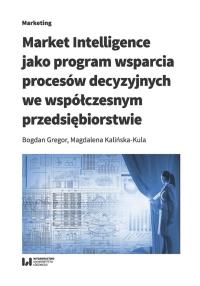 Market Intelligence jako program wsparcia procesów decyzyjnych we współczesnym przedsiębiorstwie. Autor: Gregor Bogdan, Kalińska-Kula Magdalena. Dobreksiazki.pl Okładka książki Market Intelligence jako program wsparcia procesów decyzyjnych we współczesnym przedsiębiorstwie