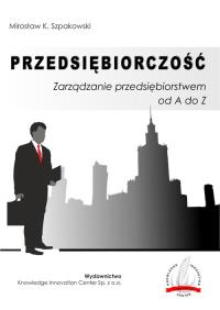 Przedsiębiorczość Zarządzanie przedsiębiorstwem od A do Z / Knowledge Innovation Center Sp. z o.o.. Autor: Szpakowski Mirosław K.. Dobreksiazki.pl Okładka książki Przedsiębiorczość Zarządzanie przedsiębiorstwem od A do Z / Knowledge Innovation Center Sp. z o.o.