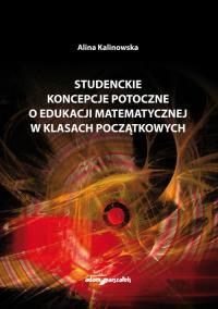 Studenckie koncepcje potoczne o edukacji matematycznej w klasach początkowych. Autor: Kalinowska Alina. Dobreksiazki.pl Okładka książki Studenckie koncepcje potoczne o edukacji matematycznej w klasach początkowych