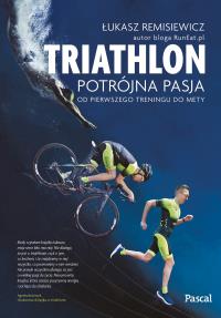Triathlon Potrójna pasja Od pierwszego treningu do mety. Autor: Remisiewicz Łukasz. Dobreksiazki.pl Okładka książki Triathlon Potrójna pasja Od pierwszego treningu do mety