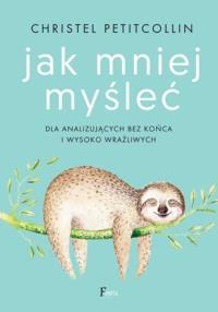 Jak mniej myśleć. Dla analizujących bez końca i wysoko wrażliwych. Autor: Petitcollin Christel. Dobreksiazki.pl Okładka książki Jak mniej myśleć. Dla analizujących bez końca i wysoko wrażliwych
