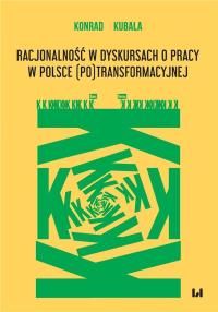 Racjonalność w dyskursach o pracy w Polsce (po)transformacyjnej. Autor: Kubala Konrad. Dobreksiazki.pl Okładka książki Racjonalność w dyskursach o pracy w Polsce (po)transformacyjnej